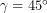 \gamma = 45 ^\circ